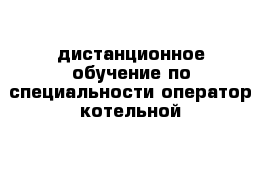 дистанционное обучение по специальности оператор котельной